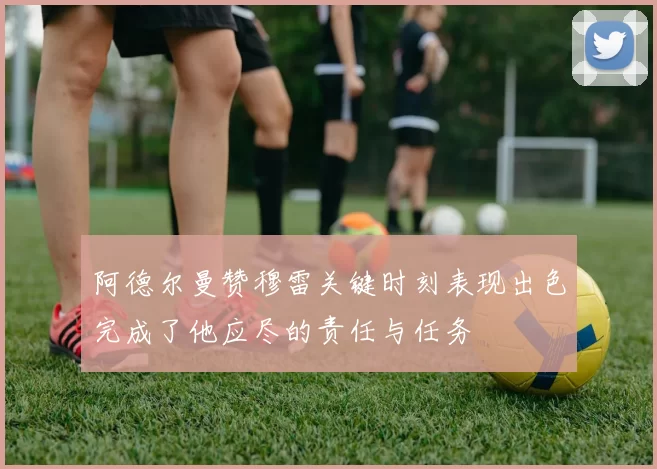 阿德尔曼赞穆雷关键时刻表现出色完成了他应尽的责任与任务