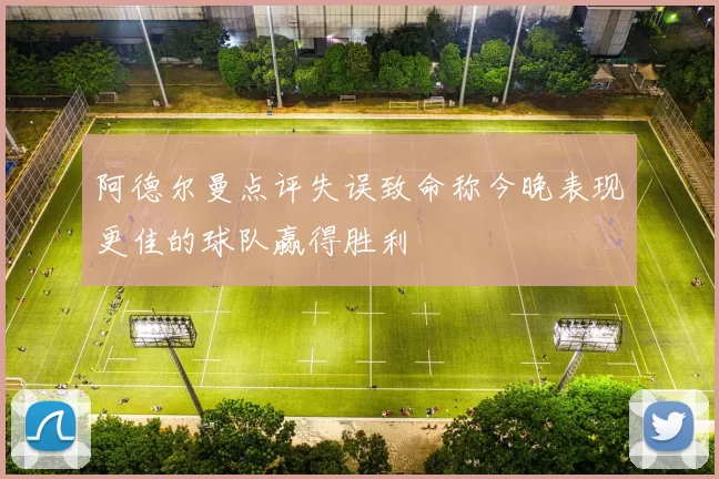 阿德尔曼点评失误致命称今晚表现更佳的球队赢得胜利