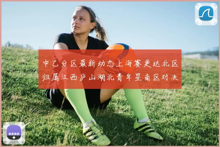 中乙分区最新动态上海赛更达北区归属江西庐山湖北青年星南区对决即将开启