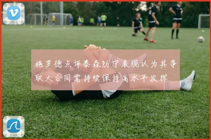 施罗德点评泰森防守表现认为其争取大合同需持续保持高水平发挥