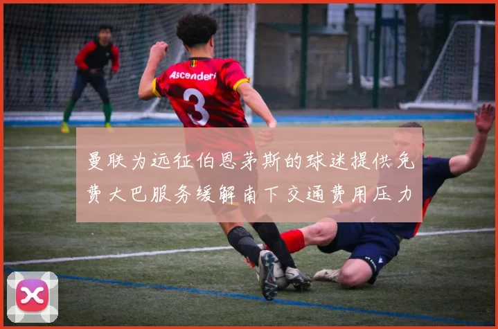 曼联为远征伯恩茅斯的球迷提供免费大巴服务缓解南下交通费用压力