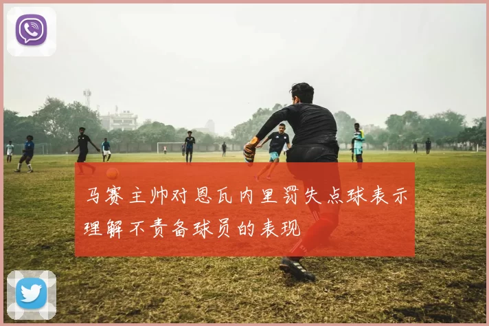 马赛主帅对恩瓦内里罚失点球表示理解不责备球员的表现