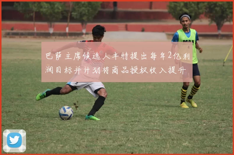 巴萨主席候选人丰特提出每年2亿利润目标并计划将商品授权收入提升至4亿