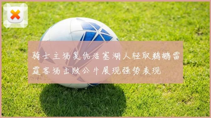 骑士主场复仇活塞湖人轻取鹈鹕雷霆客场击败公牛展现强势表现